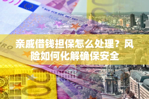 济南亲戚借钱担保怎么处理？风险如何化解确保安全