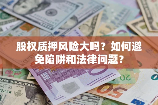 济南股权质押风险大吗？如何避免陷阱和法律问题？