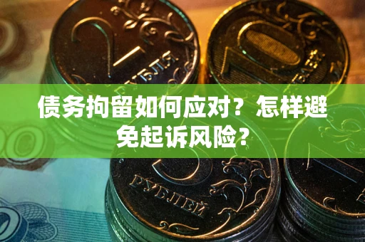 济南债务拘留如何应对？怎样避免起诉风险？