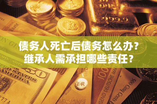 济南债务人死亡后债务怎么办？继承人需承担哪些责任？