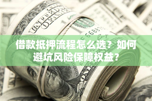 济南借款抵押流程怎么选？如何避坑风险保障权益？