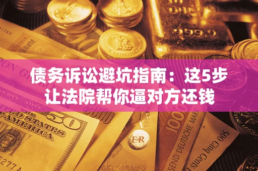 济南债务诉讼避坑指南：这5步让法院帮你逼对方还钱