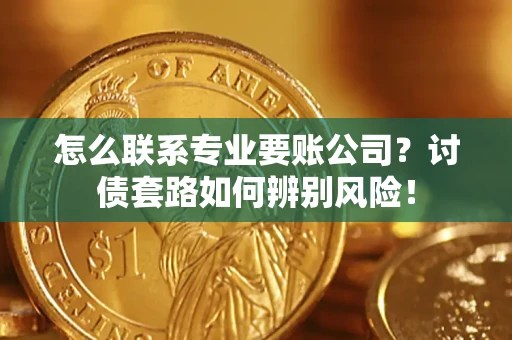 济南怎么联系专业要账公司？讨债套路如何辨别风险！