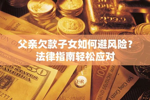 济南父亲欠款子女如何避风险？法律指南轻松应对