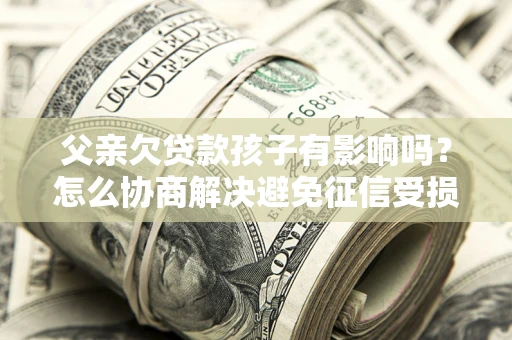 济南父亲欠贷款孩子有影响吗？怎么协商解决避免征信受损？