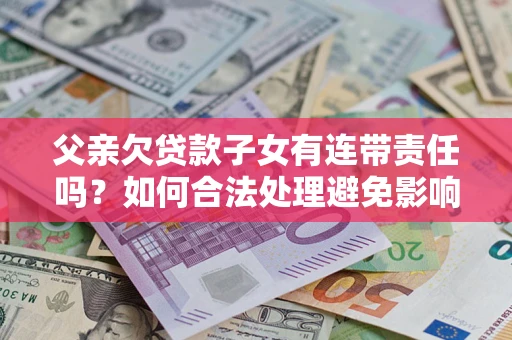济南父亲欠贷款子女有连带责任吗？如何合法处理避免影响？