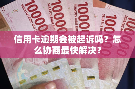 济南信用卡逾期会被起诉吗？怎么协商最快解决？