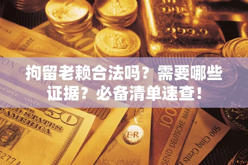 济南拘留老赖合法吗？需要哪些证据？必备清单速查！